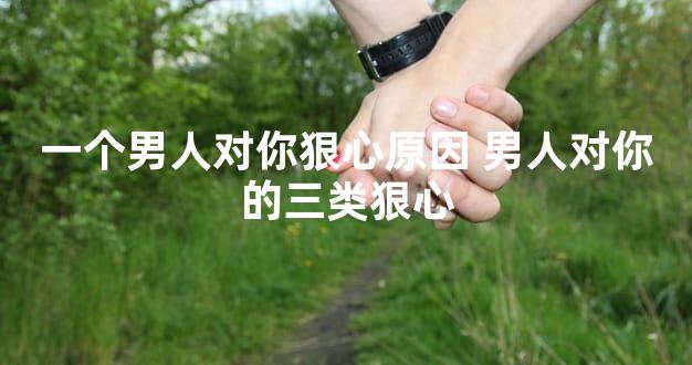 一个男人对你狠心原因 男人对你的三类狠心